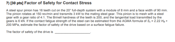 7) [30 pts] Factor of Safety for Contact Stress A steel spur pinion has 16 teeth cut on the 20 full-depth system with a modul