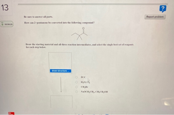 13 Report problem Be sure to answer all parts. How can 2-pentanone be converted into the following compound? 8 00:16:28 Draw