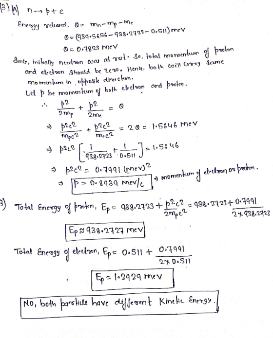 3) A nropte Energy released, Q = mn-mp-me 0 = (939.5656-938.2723 - 0.511) mev 0=07823 mer ince, initially meetron wou al ruta