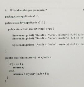 9, What does this program print? package javaapplication210; public class JavaApplication210 public static void main(Stringllargs) system out.printfu Result is: %dn, mystery(-5, -9)): llor System.out printf Result is: %din, mystery(-4,-8) lior System out print Result is: %din, mystery 7) llo public static int mystery( int a int b) if (b 1) return a else return at mystery( a, b 1);
