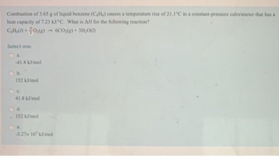 Combustion of 3.65 g of liquid benzene (CH) causes a temperature rise of 21.1°C in a constant-pressure calorimeter that has a
