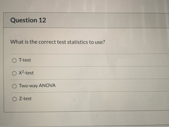 Question 12 What is the correct test statistics to use? OT-test O X2-test OTwo-way ANOVA O Z-test