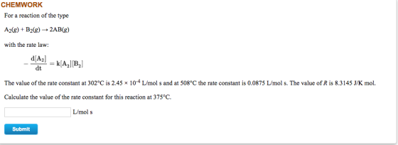 CHEMWORK For a reaction of the type A2(g) + B2(8) 2AB(g) with the rate law: d[A2] _ = k[A][B] dt The value of the rate consta