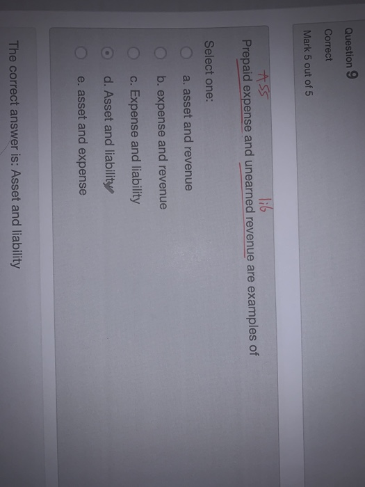 Question 9 Correct Mark 5 out of 5 lib ASS Prepaid expense and unearned revenue are examples of Select one: a. asset and reve