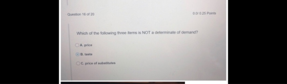 Question 16 of 20 0 0/0 25 Points Which of the following three items is NOT a determinate of demand? O A. price B. taste OC. price of substitutes