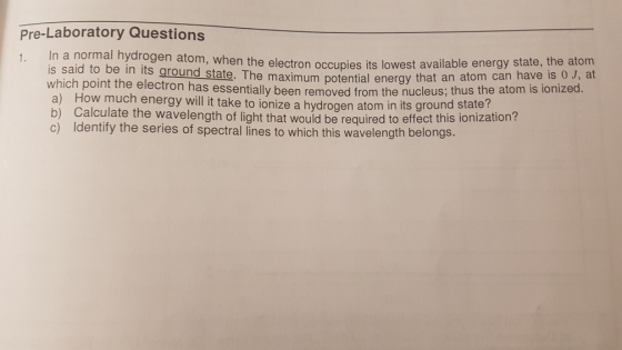 Pre-Laboratory Questions 1. In a normal hydrogen atom, when the electron occupies its lowest aval is said to be in its ground