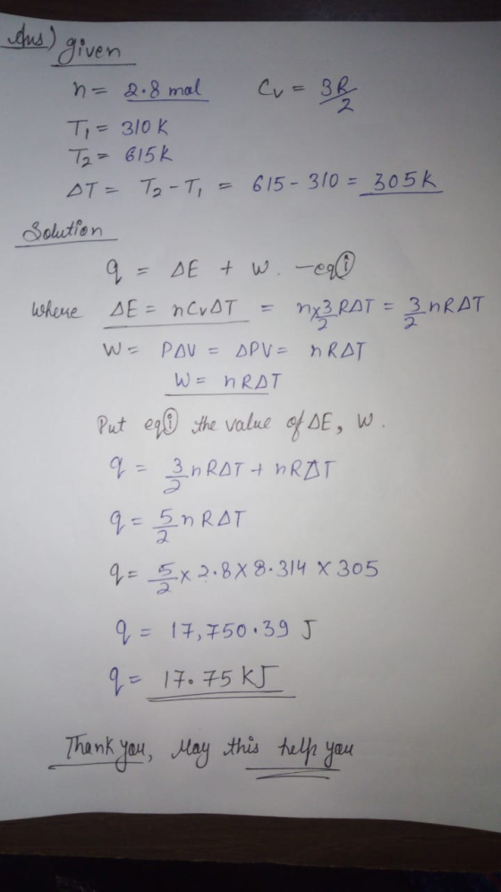 Aus) given = 2.8 mal Cu = BR Ti = 310k T2 = 615k AT = T2-T, = 615 - 310 = 305k Solution q - DE + w. -090 Where DE= nCVOT = mx