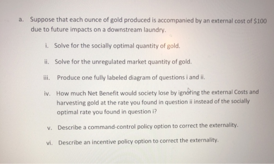 a. Suppose that each ounce of gold produced is accompanied by an external cost of $100 due to future impacts on a downstream