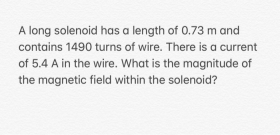 A long solenoid has a length of 0.73 m and contains 1490 turns of wire. There is a current of 5.4 A in the wire. What is the