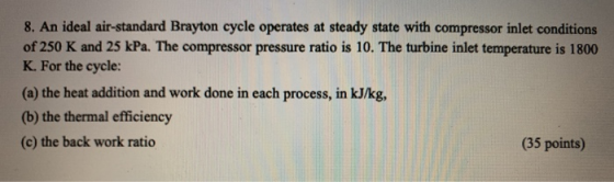 8. An ideal air-standard Brayton cycle operates at steady state with compressor inlet conditions of 250 K and 25 kPa. The com