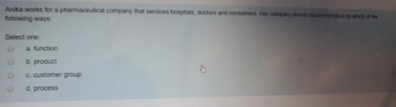 Anika works for a pharmaceutical company that services hospitals, doctors and consumers. Her company should departmentalize b