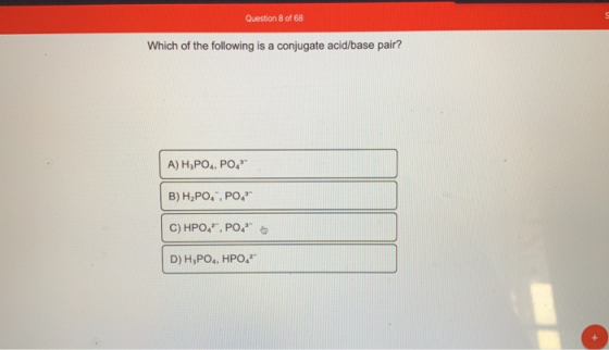Question 8 of 68 Which of the following is a conjugate acid/base pair? A) H3PO, PO, B) H,PO.. PO C) HPO 7.POA D) H3PO4, HPO,