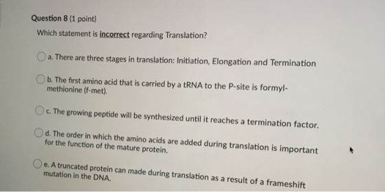 Question 8 (1 point) Which statement is incorrect regarding Translation? a. There are three stages in translation: Initiation
