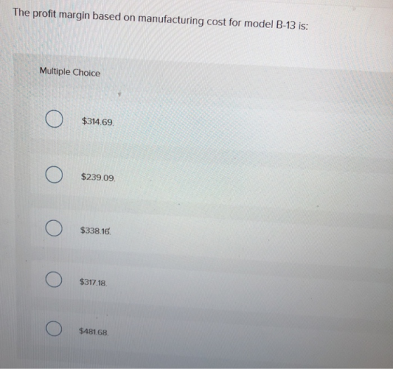 The profit margin based on manufacturing cost for model B-13 is: Multiple Choice $314.69. $239.09 $338.16 $317.18 $481.68