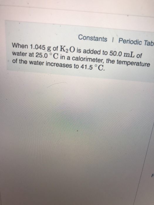 Constants Periodic Tab When 1.045 g of K2O is added to 50.0 mL of water at 25.0 °C in a calorimeter, the temperature of the w