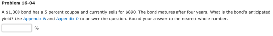 Problem 16-04 A $1,000 bond has a 5 percent coupon and currently sells for $890. The bond matures after four years. What is t