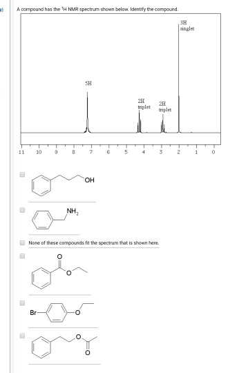 al A compound has the H NMR spectrum shown below. Identify the compound. 3H singlet 2H triplet 21 triplet 11 10 9 8 7 6 5 3 1