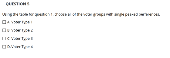 QUESTION 5 Using the table for question 1, choose all of the voter groups with single peaked perferences. A. Voter Type 1 B.