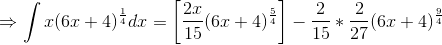 \Rightarrow \int x(6x+4)^{\frac{1}{4}}dx=\left [ \frac{2x}{15}(6x+4)^{\frac{5}{4}} \right ] -\frac{2}{15}*\frac{2}{27}(6x+4)^{\frac{9}{4}}