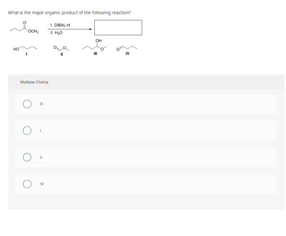 What is the major organic product of the following reaction? Осн. 1. DIBAL-H 2. H2O OH HO IV Multiple Choice 11 IV