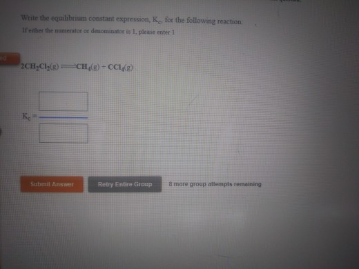 Write the equilibrium constant expression, Ke for the following reaction If either the numerator or denominator is 1, please enter 1 Ke Submit Answer Retry Entire Group 8 more group attempts remaining