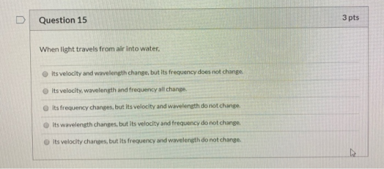 Question 15 3 pts When light travels from air into water, its velocity and wavelength change, but its frequency does not chan