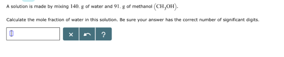 A solution is made by mixing 140. g of water and 91. g of methanol (CH OH Calculate the mole fraction of water in this soluti