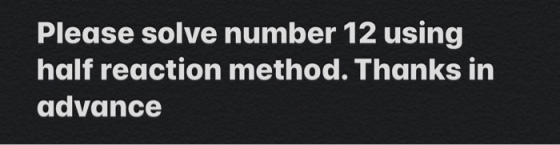 Please solve number 12 using half reaction method. Thanks in advance