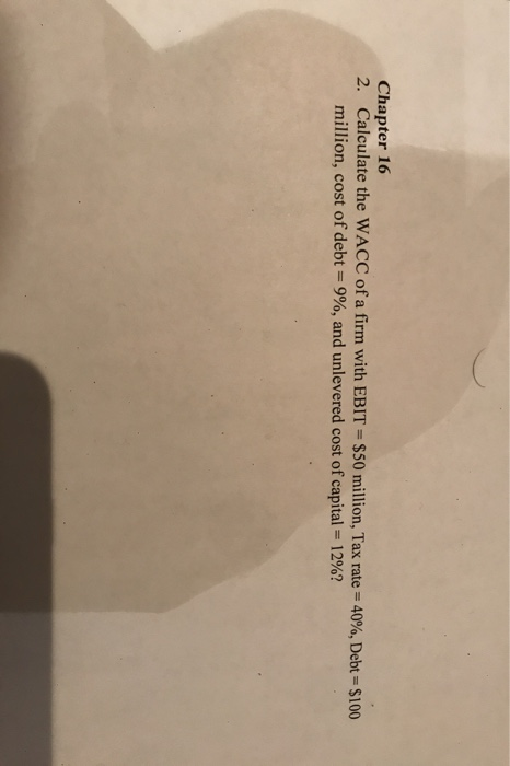 Chapter 16 2. Calculate the WACC of a firm with EBIT = $50 million, Tax rate = 40%, Debt = $100 million, cost of debt = 9%, a