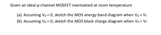Given an ideal p-channel MOSFET maintained at room temperature (a) Assuming VD 0, sketch the MOS energy band diagram when VG