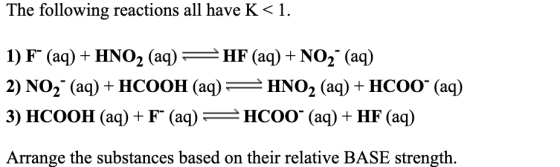 The following reactions all have K< 1. 1) F (aq) + HNO2 (aq) = HF (aq) + NO2 (aq) 2) NO2 (aq) + HCOOH (aq) = HNO2 (aq) + HCO