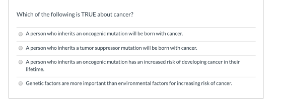 Which of the following is TRUE about cancer? O A person who inherits an oncogenic mutation will be born with cancer. O A pers