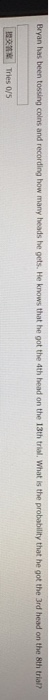 Bryan has been tossing coins and recording how many heads he gets. He knows that he got the 4th head on the 13th trial. What