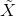 \tilde{X}
