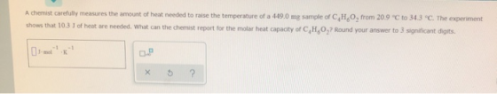 A chemist carefully measures the amount of heat needed to raise the temperature of a 449.0 mg sample of C,H,O, from 20.9 C t