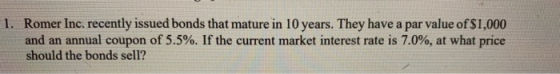 1. Romer Inc. recently issued bonds that mature in 10 years. They have a par value of $1,000 and an annual coupon of 5.5%. If