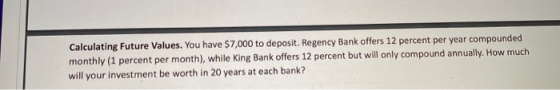 Calculating Future Values. You have $7,000 to deposit. Regency Bank offers 12 percent per year compounded monthly (1 percent