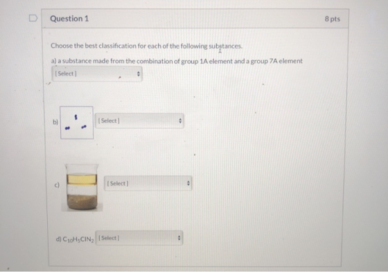 Question 1 8 pts Choose the best classification for each of the following subptances. a) a substance made from the combinatio