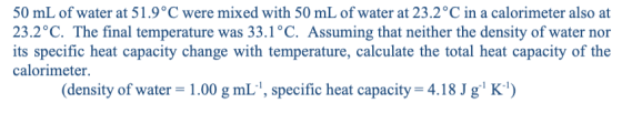 50 mL of water at 51.9°C were mixed with 50 mL of water at 23.2°C in a calorimeter also at 23.2°C. The final temperature was