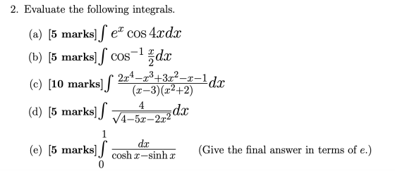2. Evaluate the following integrals. (a) [5 marks] | el cos 4xdx -1 x (b) [5 marks] / cosdx -x³+3x²-x- dr. 1dx (c) [10 marks]