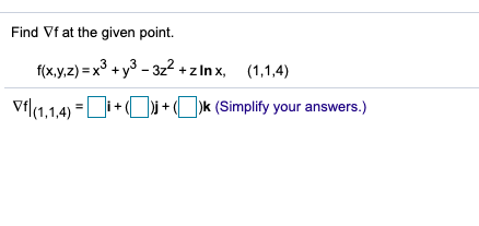 Find Vf at the given point. f(x,y,z) = x2 + y3 – 322 + z Inx, (1,1,4) Vf|(1,1,4) = i+ )j + (O)k (Simplify your answers.)