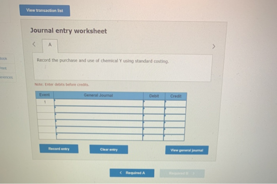 View transaction list Journal entry worksheet look Record the purchase and use of chemical Y using standard costing. Print ve