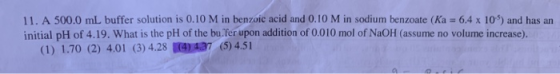 11. A 500.0 mL buffer solution is 0.10 M in benzoic acid and 0.10 M in sodium benzoate (Ka 6.4 x 109) and has an initial pH o