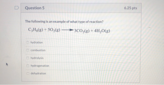 Question 5 6.25 pts The following is an example of what type of reaction? C3H2(g) + 502(g) → 3C02(g) + 4H2O(g) hydration comb