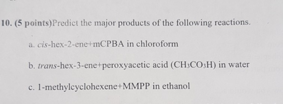 10. (5 points)Predict the major products of the following reactions. a. cis-hex-2-ene+mCPBA in chloroform b. trans-hex-3-ene+
