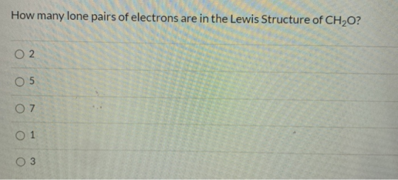 How many lone pairs of electrons are in the Lewis Structure of CH2O? O 2 O 5 O 7 O 1 3