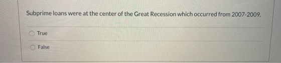 Subprime loans were at the center of the Great Recession which occurred from 2007-2009. True False