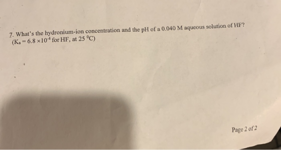 7. Whats the hydronium-ion concentration and the pH of a 0.040 M aqueous solution of HF? (K = 6.8 x10 for HF, at 25 °C) Page