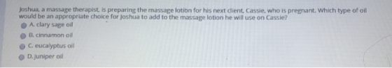 Joshua, a massage therapist, is preparing the massage lotion for his next dient, Cassie, who is pregnant. Which type of oil w