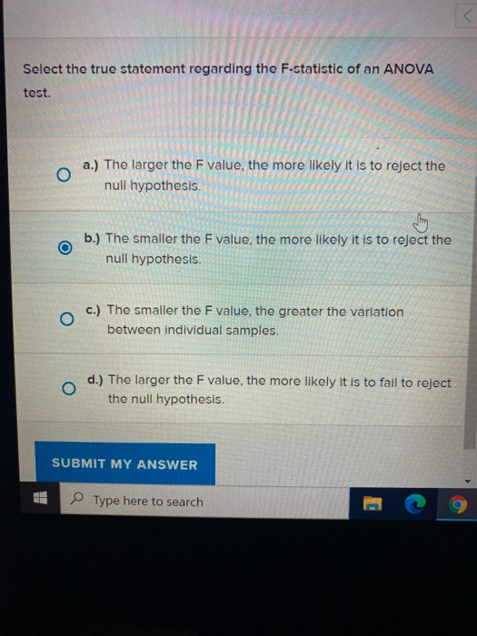 Select the true statement regarding the F-statistic of an ANOVA test. a.) The larger the F value, the more likely it is to re